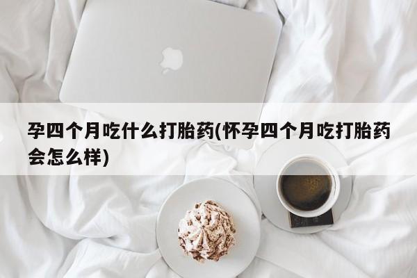 网上米非司酮片米索前列醇在线下单购买孕四个月吃什么打胎药(怀孕四个月吃打胎药会怎么样)