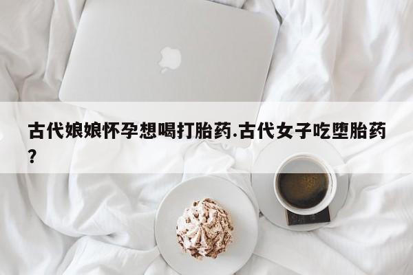 网上米非司酮片米索前列醇在线下单购买古代娘娘怀孕想喝打胎药.古代女子吃堕胎药?