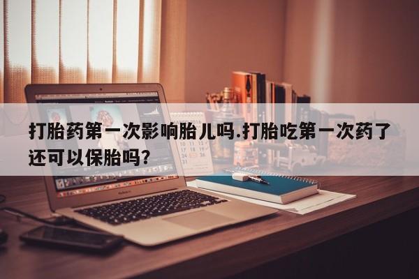 网上米非司酮片米索前列醇在线下单购买打胎药第一次影响胎儿吗.打胎吃第一次药了还可以保胎吗?