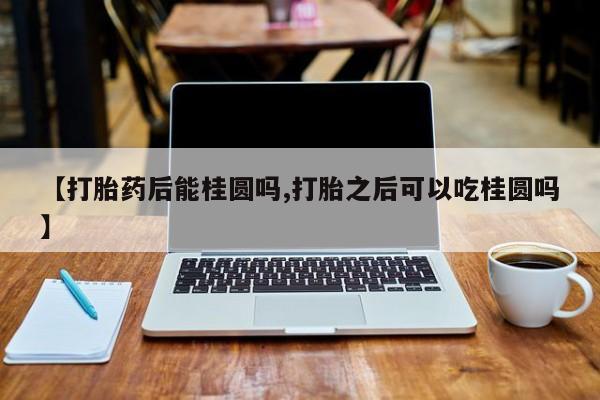 网上米非司酮片米索前列醇在线下单购买【打胎药后能桂圆吗,打胎之后可以吃桂圆吗】