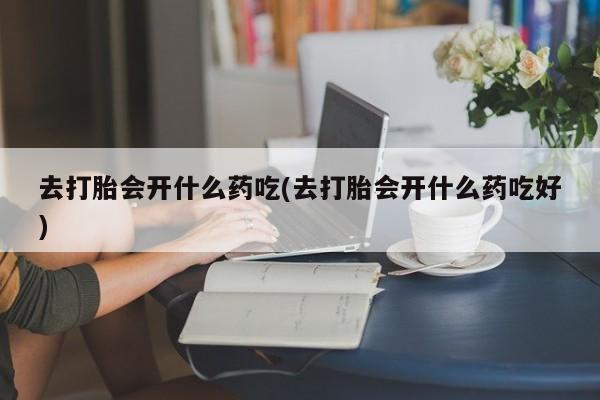 网上米非司酮片米索前列醇在线下单购买去打胎会开什么药吃(去打胎会开什么药吃好)