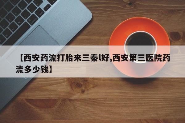网上米非司酮片米索前列醇在线下单购买【西安药流打胎来三秦l好,西安第三医院药流多少钱】