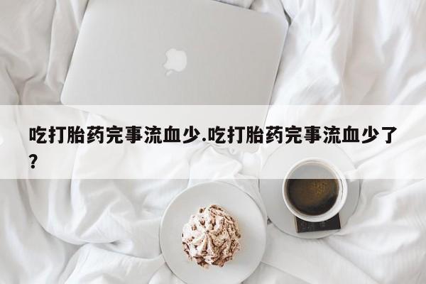 网上米非司酮片米索前列醇在线下单购买吃打胎药完事流血少.吃打胎药完事流血少了？