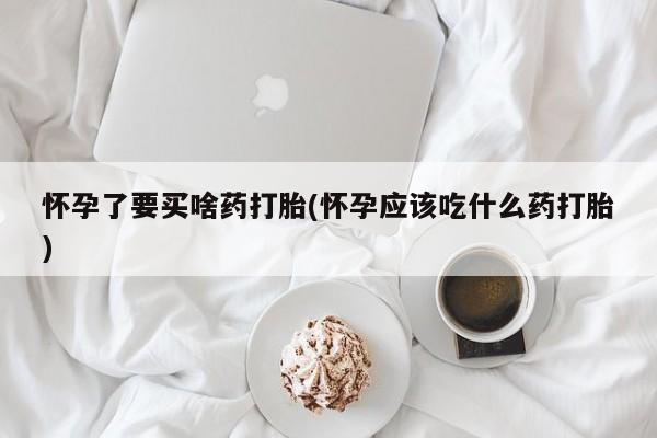 网上米非司酮片米索前列醇在线下单购买怀孕了要买啥药打胎(怀孕应该吃什么药打胎)