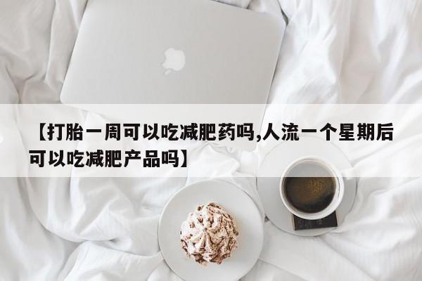 网上米非司酮片米索前列醇在线下单购买【打胎一周可以吃减肥药吗,人流一个星期后可以吃减肥产品吗】