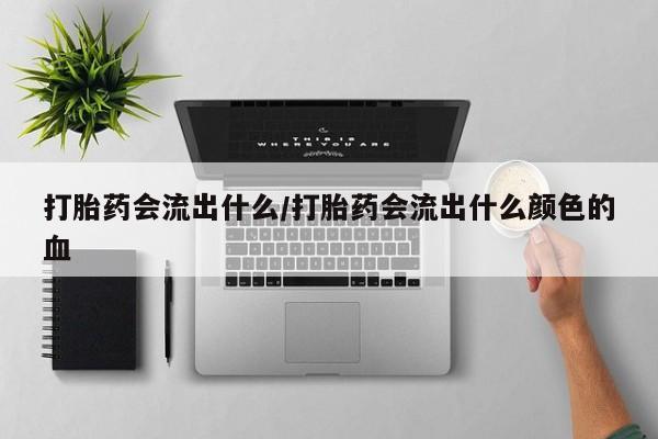 网上米非司酮片米索前列醇在线下单购买打胎药会流出什么/打胎药会流出什么颜色的血