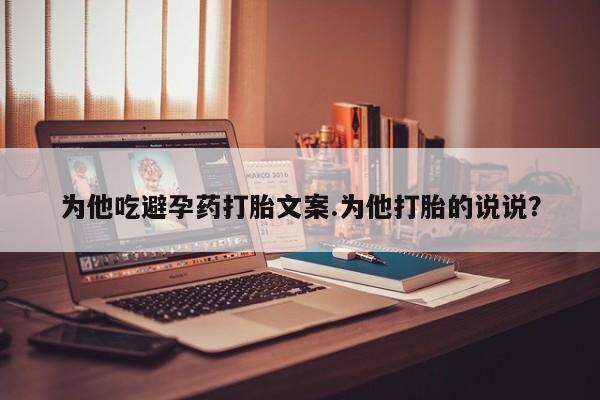 网上米非司酮片米索前列醇在线下单购买为他吃避孕药打胎文案.为他打胎的说说?
