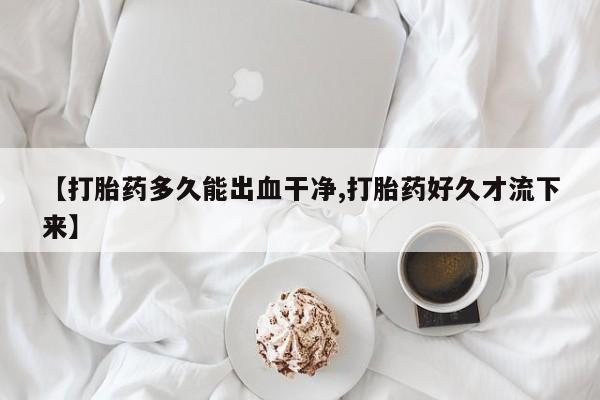 网上米非司酮片米索前列醇在线下单购买【打胎药多久能出血干净,打胎药好久才流下来】