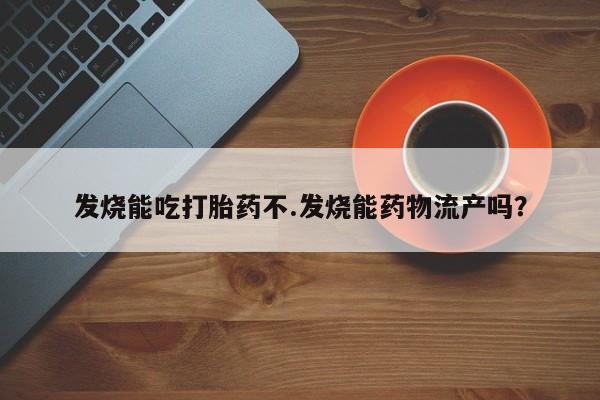 网上米非司酮片米索前列醇在线下单购买发烧能吃打胎药不.发烧能药物流产吗？