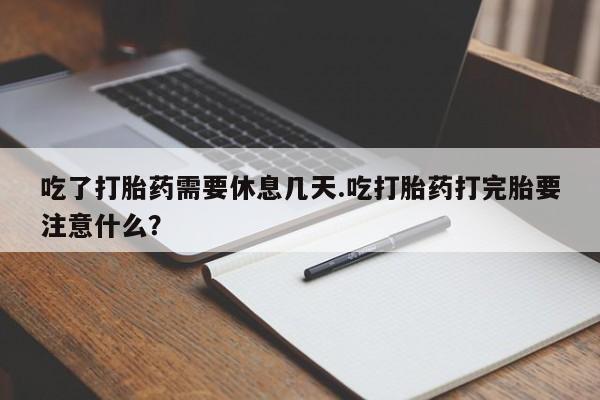 网上米非司酮片米索前列醇在线下单购买吃了打胎药需要休息几天.吃打胎药打完胎要注意什么？
