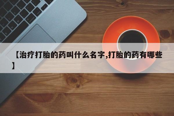 网上米非司酮片米索前列醇在线下单购买【治疗打胎的药叫什么名字,打胎的药有哪些】