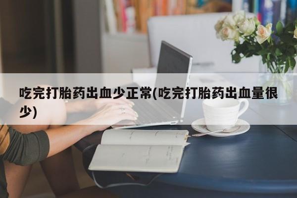网上米非司酮片米索前列醇在线下单购买吃完打胎药出血少正常(吃完打胎药出血量很少)