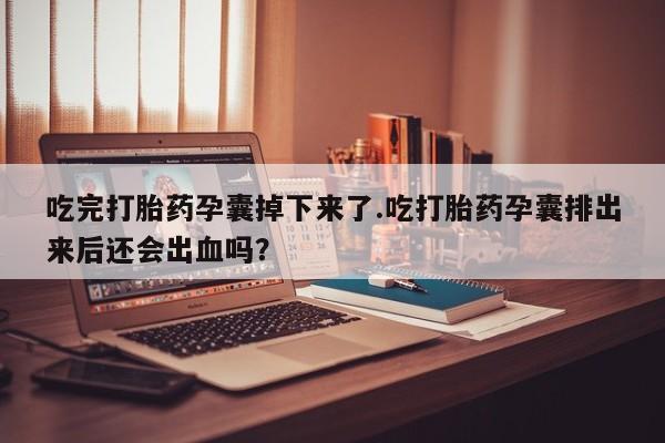 网上米非司酮片米索前列醇在线下单购买吃完打胎药孕囊掉下来了.吃打胎药孕囊排出来后还会出血吗？