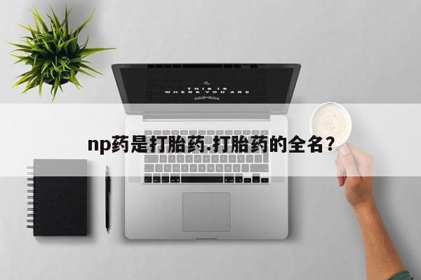 网上米非司酮片米索前列醇在线下单购买np药是打胎药.打胎药的全名？