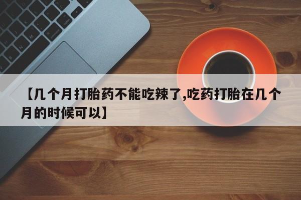 网上米非司酮片米索前列醇在线下单购买【几个月打胎药不能吃辣了,吃药打胎在几个月的时候可以】