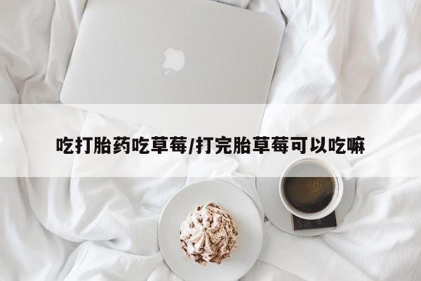 网上米非司酮片米索前列醇在线下单购买吃打胎药吃草莓/打完胎草莓可以吃嘛