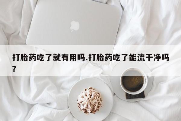 网上米非司酮片米索前列醇在线下单购买打胎药吃了就有用吗.打胎药吃了能流干净吗？