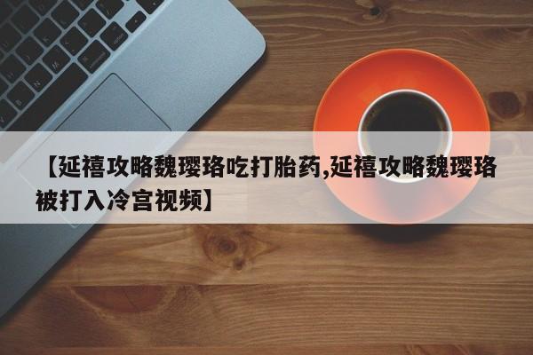 网上米非司酮片米索前列醇在线下单购买【延禧攻略魏璎珞吃打胎药,延禧攻略魏璎珞被打入冷宫视频】