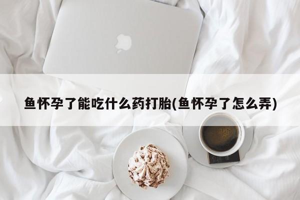 网上米非司酮片米索前列醇在线下单购买鱼怀孕了能吃什么药打胎(鱼怀孕了怎么弄)