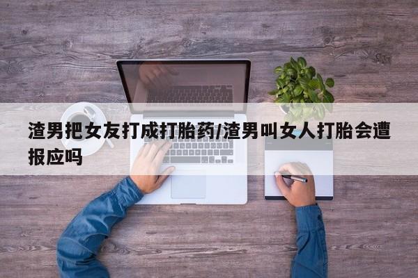 网上米非司酮片米索前列醇在线下单购买渣男把女友打成打胎药/渣男叫女人打胎会遭报应吗