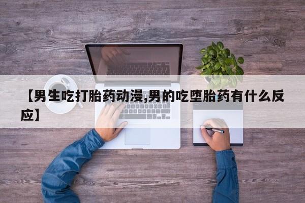 网上米非司酮片米索前列醇在线下单购买【男生吃打胎药动漫,男的吃堕胎药有什么反应】