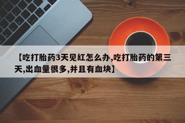 网上米非司酮片米索前列醇在线下单购买【吃打胎药3天见红怎么办,吃打胎药的第三天,出血量很多,并且有血块】
