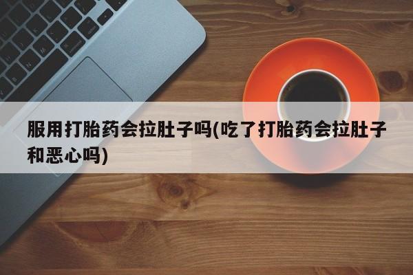 网上米非司酮片米索前列醇在线下单购买服用打胎药会拉肚子吗(吃了打胎药会拉肚子和恶心吗)