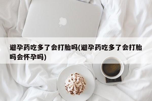网上米非司酮片米索前列醇在线下单购买避孕药吃多了会打胎吗(避孕药吃多了会打胎吗会怀孕吗)