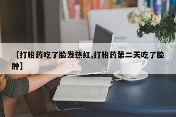 网上米非司酮片米索前列醇在线下单购买【打胎药吃了脸发热红,打胎药第二天吃了脸肿】