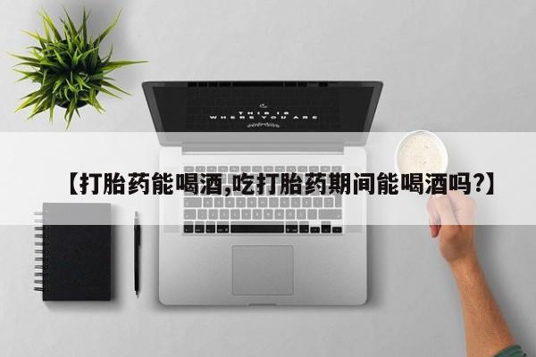 网上米非司酮片米索前列醇在线下单购买【打胎药能喝酒,吃打胎药期间能喝酒吗?】