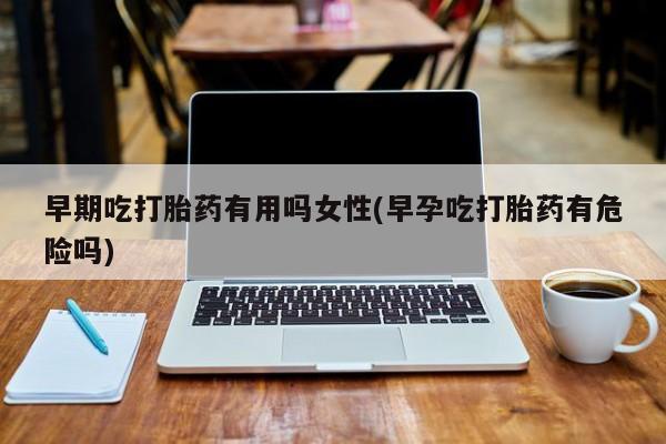 网上米非司酮片米索前列醇在线下单购买早期吃打胎药有用吗女性(早孕吃打胎药有危险吗)