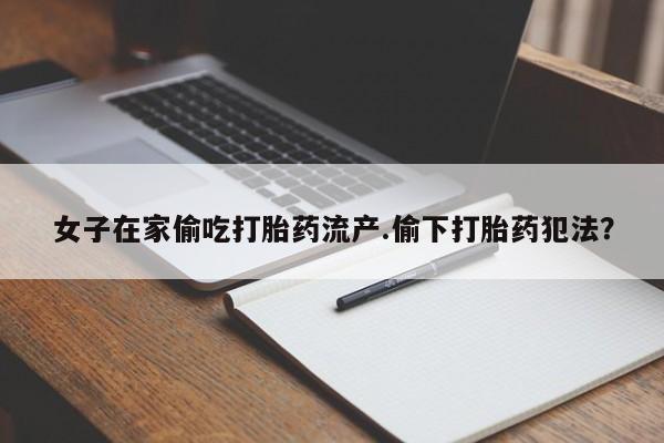 网上米非司酮片米索前列醇在线下单购买女子在家偷吃打胎药流产.偷下打胎药犯法？