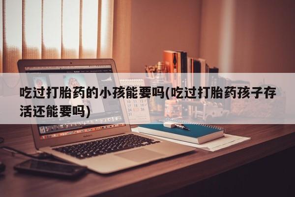 网上米非司酮片米索前列醇在线下单购买吃过打胎药的小孩能要吗(吃过打胎药孩子存活还能要吗)