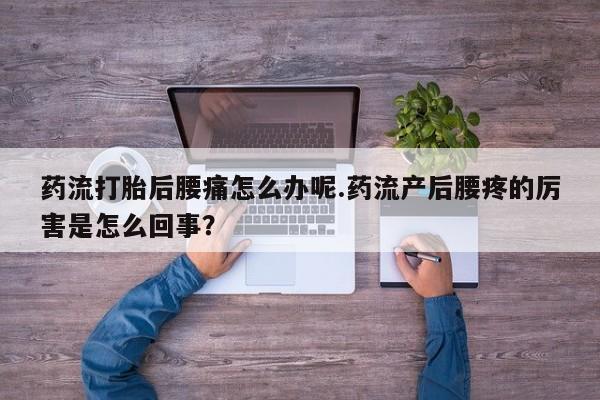 网上米非司酮片米索前列醇在线下单购买药流打胎后腰痛怎么办呢.药流产后腰疼的厉害是怎么回事?