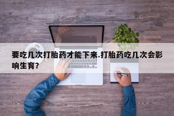 网上米非司酮片米索前列醇在线下单购买要吃几次打胎药才能下来.打胎药吃几次会影响生育?