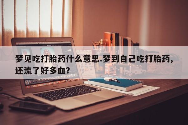 网上米非司酮片米索前列醇在线下单购买梦见吃打胎药什么意思.梦到自己吃打胎药,还流了好多血？