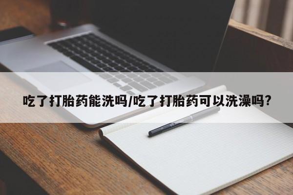 网上米非司酮片米索前列醇在线下单购买吃了打胎药能洗吗/吃了打胎药可以洗澡吗?