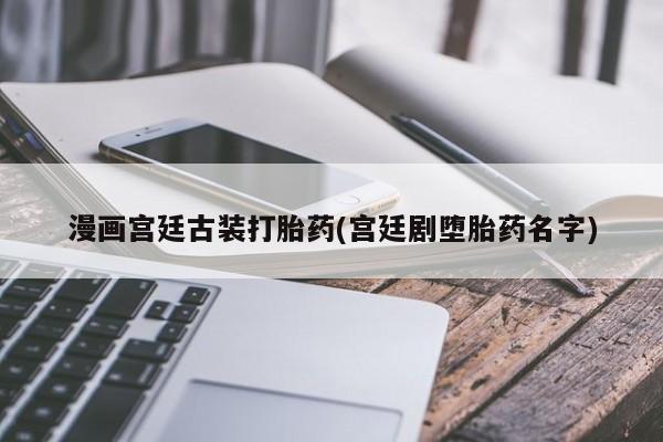 网上米非司酮片米索前列醇在线下单购买漫画宫廷古装打胎药(宫廷剧堕胎药名字)