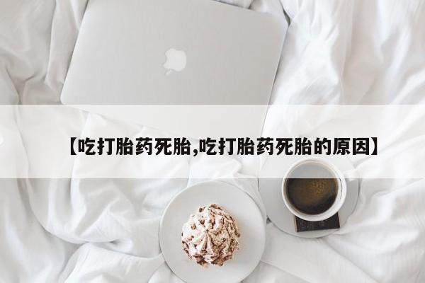 网上米非司酮片米索前列醇在线下单购买【吃打胎药死胎,吃打胎药死胎的原因】