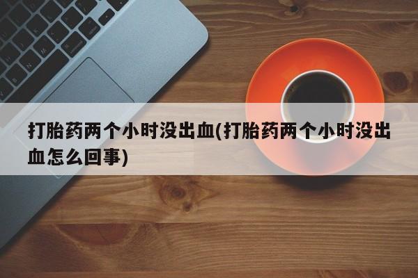 网上米非司酮片米索前列醇在线下单购买打胎药两个小时没出血(打胎药两个小时没出血怎么回事)