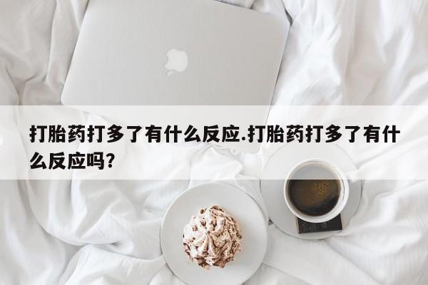 网上米非司酮片米索前列醇在线下单购买打胎药打多了有什么反应.打胎药打多了有什么反应吗？
