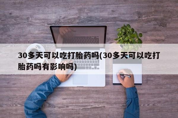 网上米非司酮片米索前列醇在线下单购买30多天可以吃打胎药吗(30多天可以吃打胎药吗有影响吗)