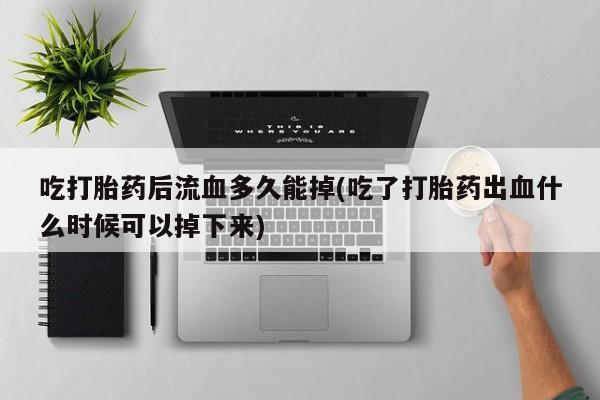 网上米非司酮片米索前列醇在线下单购买吃打胎药后流血多久能掉(吃了打胎药出血什么时候可以掉下来)