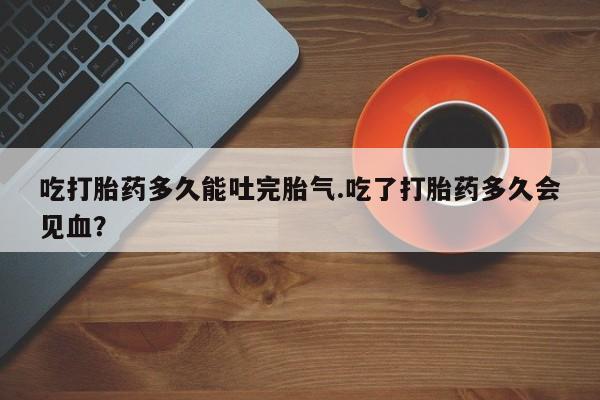 网上米非司酮片米索前列醇在线下单购买吃打胎药多久能吐完胎气.吃了打胎药多久会见血?