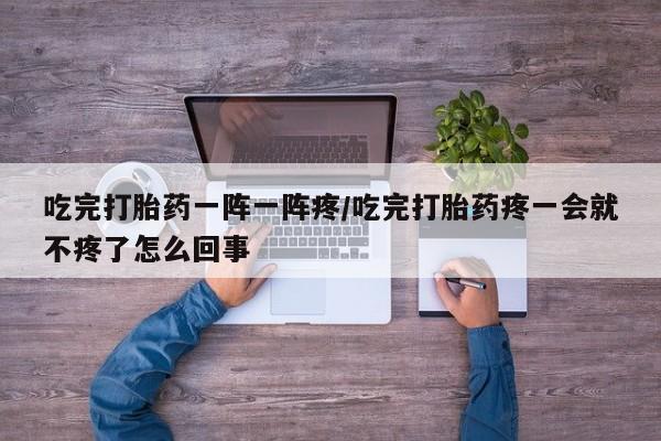 网上米非司酮片米索前列醇在线下单购买吃完打胎药一阵一阵疼/吃完打胎药疼一会就不疼了怎么回事