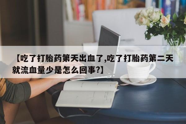 网上米非司酮片米索前列醇在线下单购买【吃了打胎药第天出血了,吃了打胎药第二天就流血量少是怎么回事?】