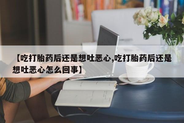 网上米非司酮片米索前列醇在线下单购买【吃打胎药后还是想吐恶心,吃打胎药后还是想吐恶心怎么回事】