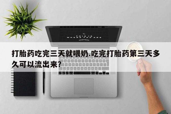 网上米非司酮片米索前列醇在线下单购买打胎药吃完三天就喂奶.吃完打胎药第三天多久可以流出来？