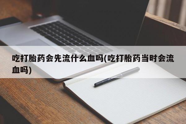 网上米非司酮片米索前列醇在线下单购买吃打胎药会先流什么血吗(吃打胎药当时会流血吗)