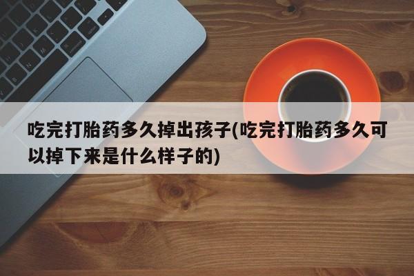 网上米非司酮片米索前列醇在线下单购买吃完打胎药多久掉出孩子(吃完打胎药多久可以掉下来是什么样子的)